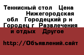 Теннисный стол › Цена ­ 12 000 - Нижегородская обл., Городецкий р-н, Городец г. Развлечения и отдых » Другое   